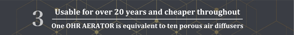 3.Usable for over 20 years and cheaper throughout One OHR AERATOR is equivalent to ten porous air diffusers
