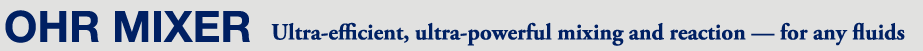 OHR MIXER Ultra-efficient, ultra-powerful mixing and reaction — for any fluids